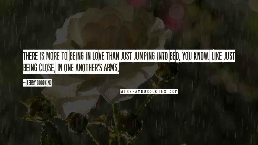 Terry Goodkind Quotes: There is more to being in love than just jumping into bed, you know. Like just being close, in one another's arms.