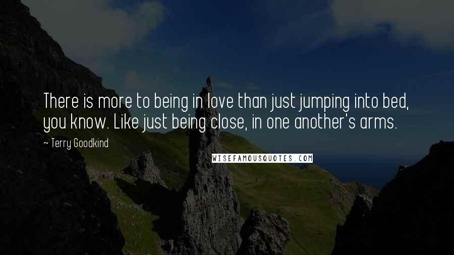 Terry Goodkind Quotes: There is more to being in love than just jumping into bed, you know. Like just being close, in one another's arms.