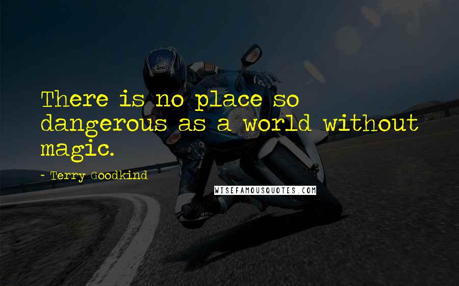 Terry Goodkind Quotes: There is no place so dangerous as a world without magic.