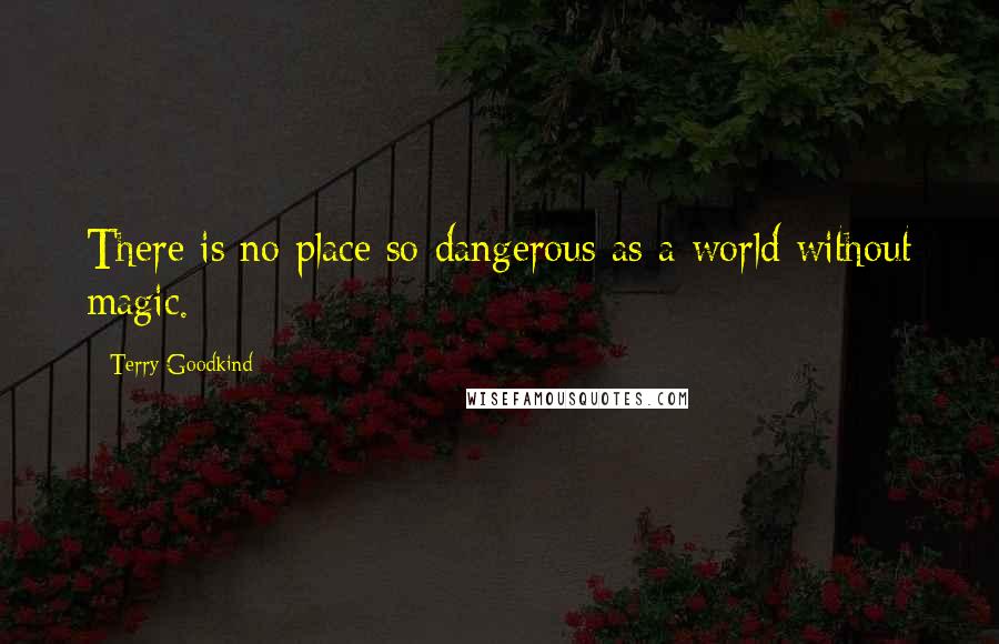 Terry Goodkind Quotes: There is no place so dangerous as a world without magic.