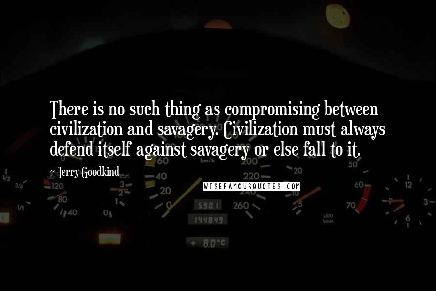 Terry Goodkind Quotes: There is no such thing as compromising between civilization and savagery. Civilization must always defend itself against savagery or else fall to it.