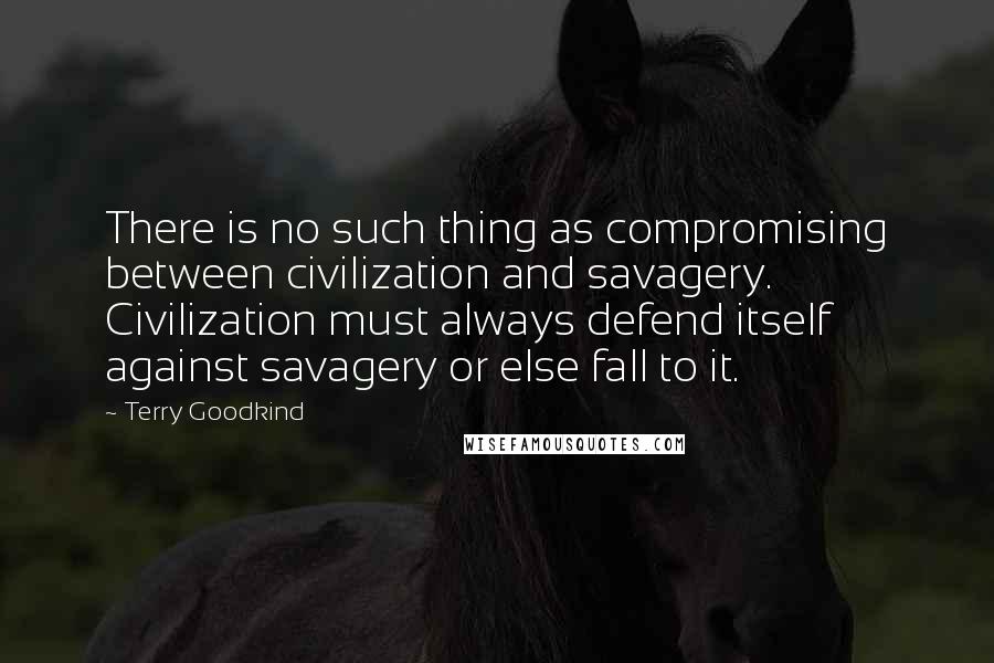 Terry Goodkind Quotes: There is no such thing as compromising between civilization and savagery. Civilization must always defend itself against savagery or else fall to it.