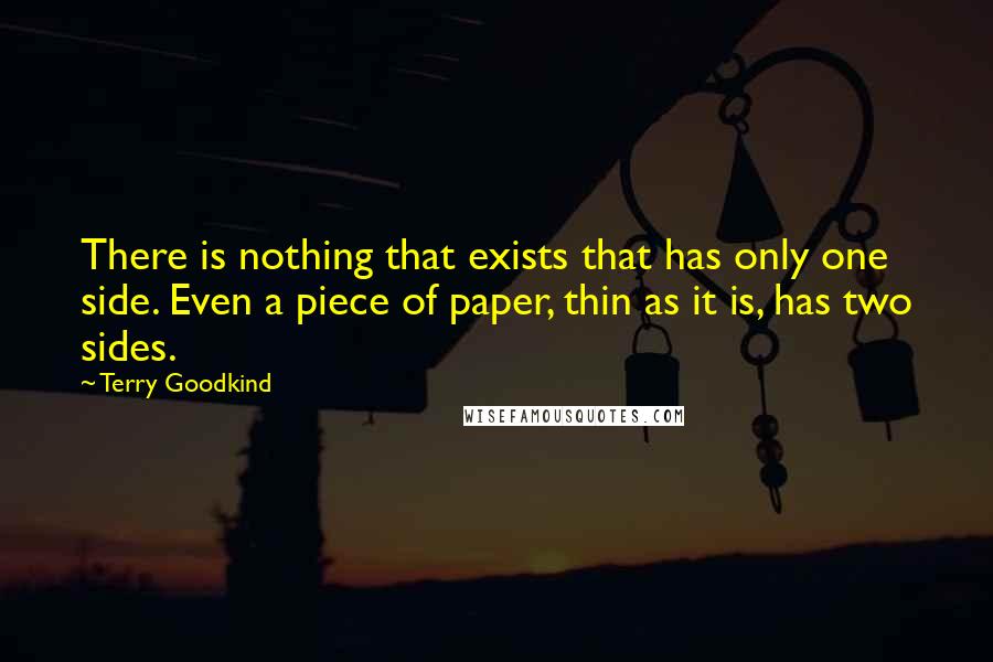 Terry Goodkind Quotes: There is nothing that exists that has only one side. Even a piece of paper, thin as it is, has two sides.