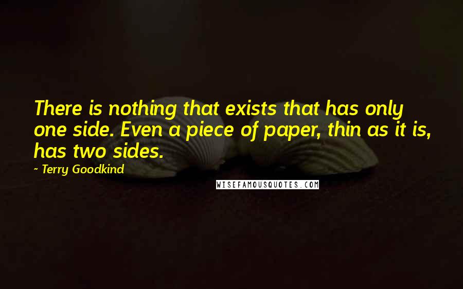 Terry Goodkind Quotes: There is nothing that exists that has only one side. Even a piece of paper, thin as it is, has two sides.