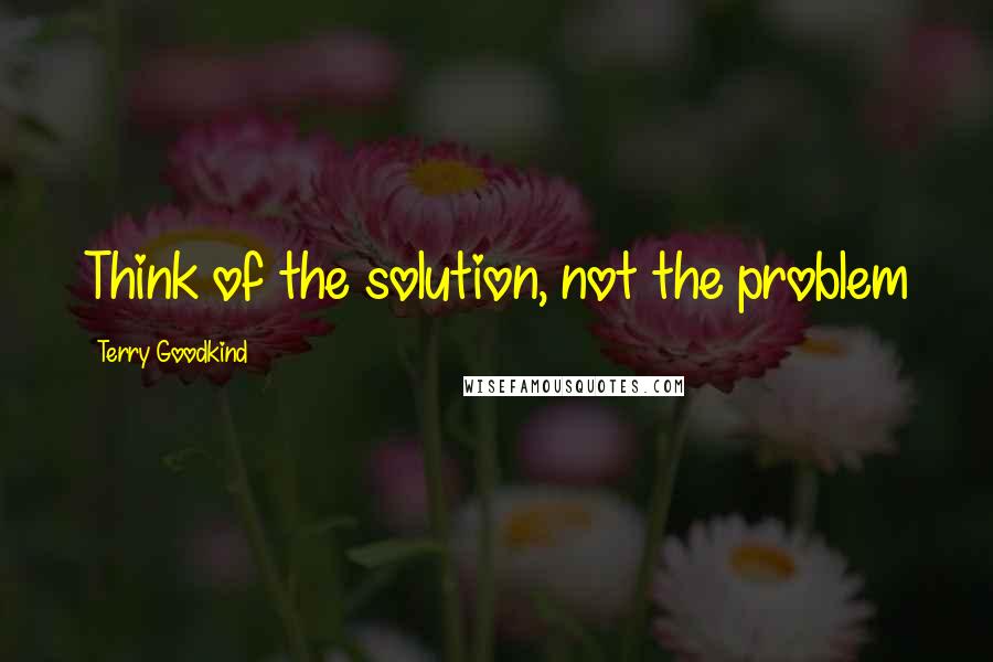 Terry Goodkind Quotes: Think of the solution, not the problem