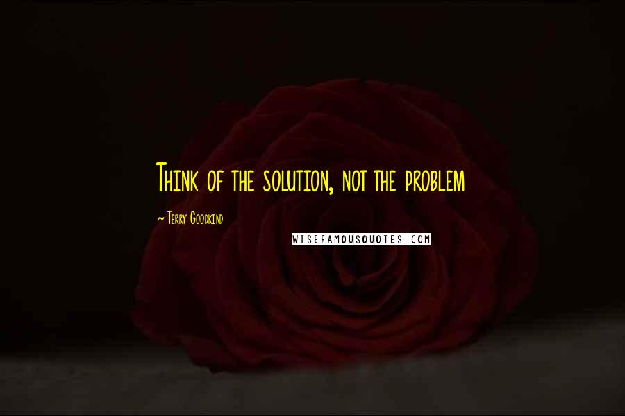 Terry Goodkind Quotes: Think of the solution, not the problem