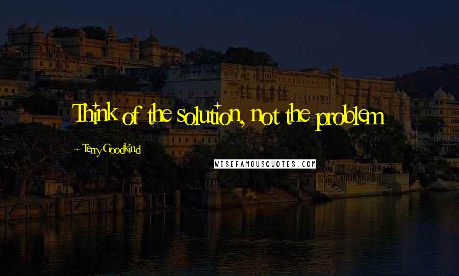 Terry Goodkind Quotes: Think of the solution, not the problem