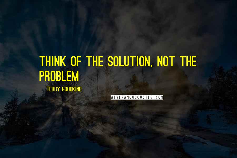 Terry Goodkind Quotes: Think of the solution, not the problem