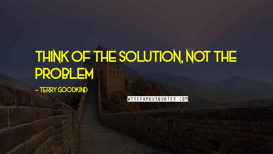 Terry Goodkind Quotes: Think of the solution, not the problem