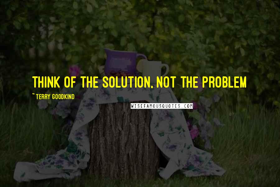 Terry Goodkind Quotes: Think of the solution, not the problem