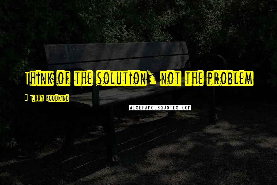 Terry Goodkind Quotes: Think of the solution, not the problem