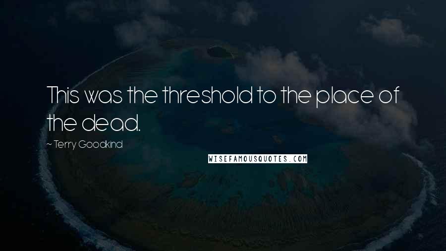 Terry Goodkind Quotes: This was the threshold to the place of the dead.