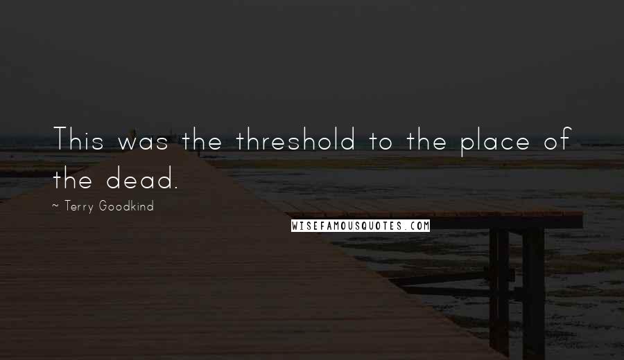 Terry Goodkind Quotes: This was the threshold to the place of the dead.