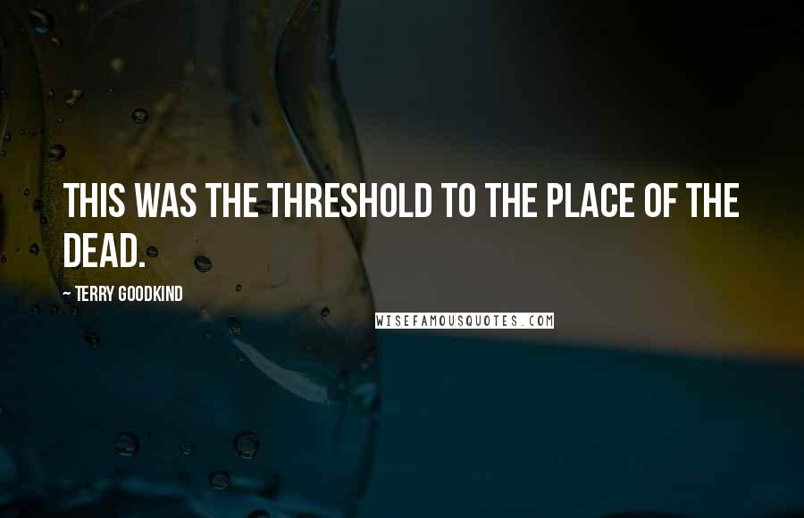 Terry Goodkind Quotes: This was the threshold to the place of the dead.