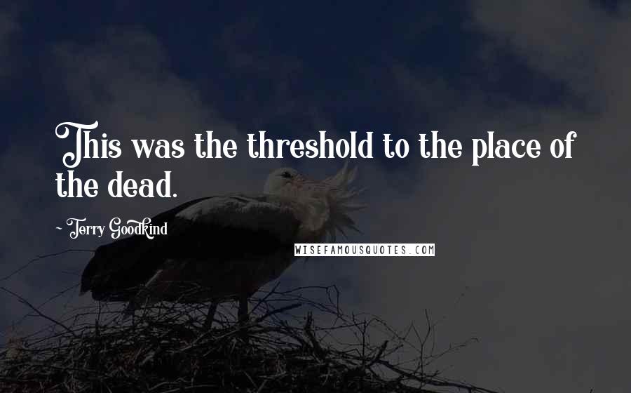 Terry Goodkind Quotes: This was the threshold to the place of the dead.