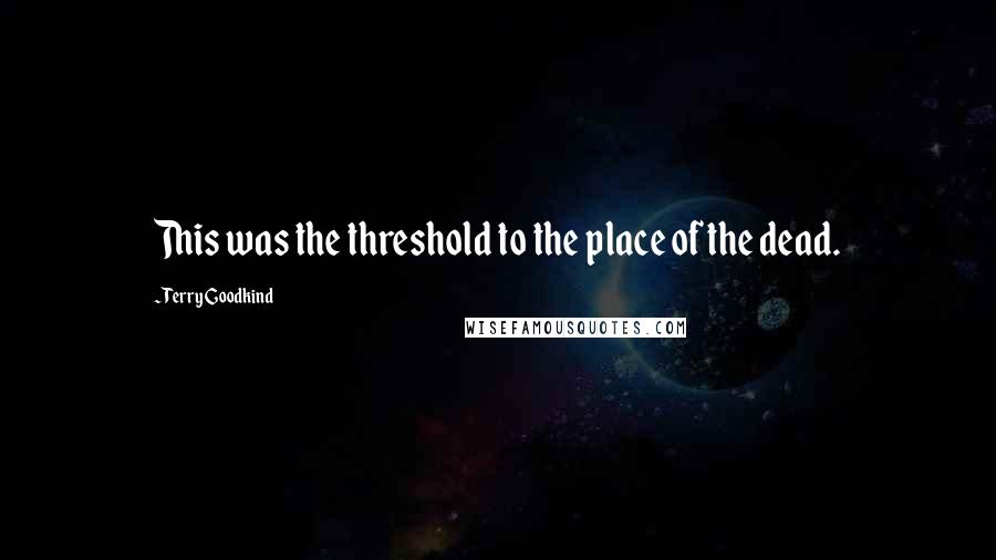 Terry Goodkind Quotes: This was the threshold to the place of the dead.