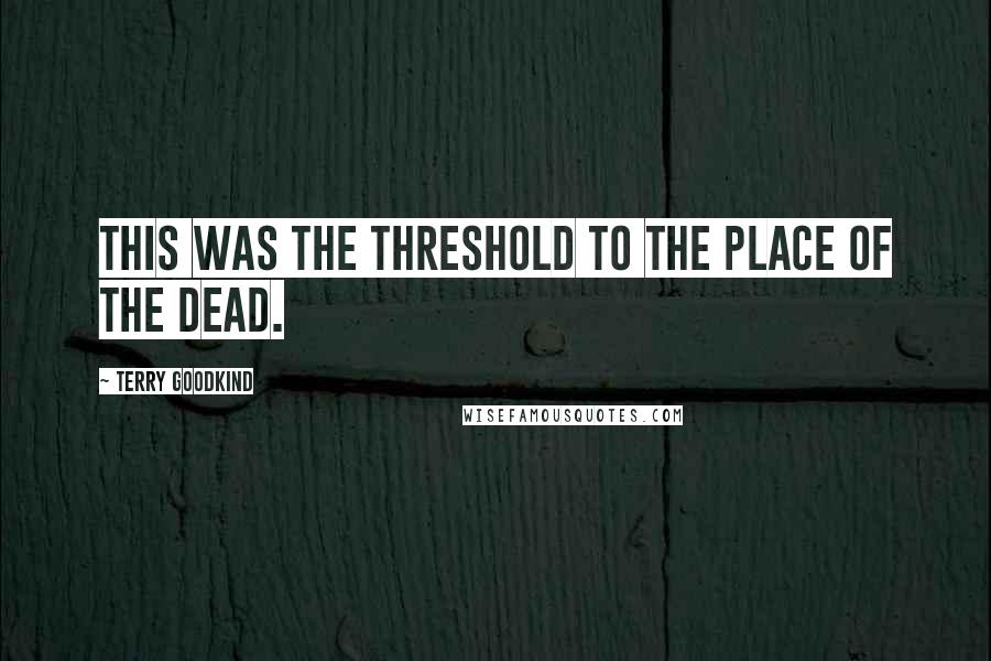 Terry Goodkind Quotes: This was the threshold to the place of the dead.