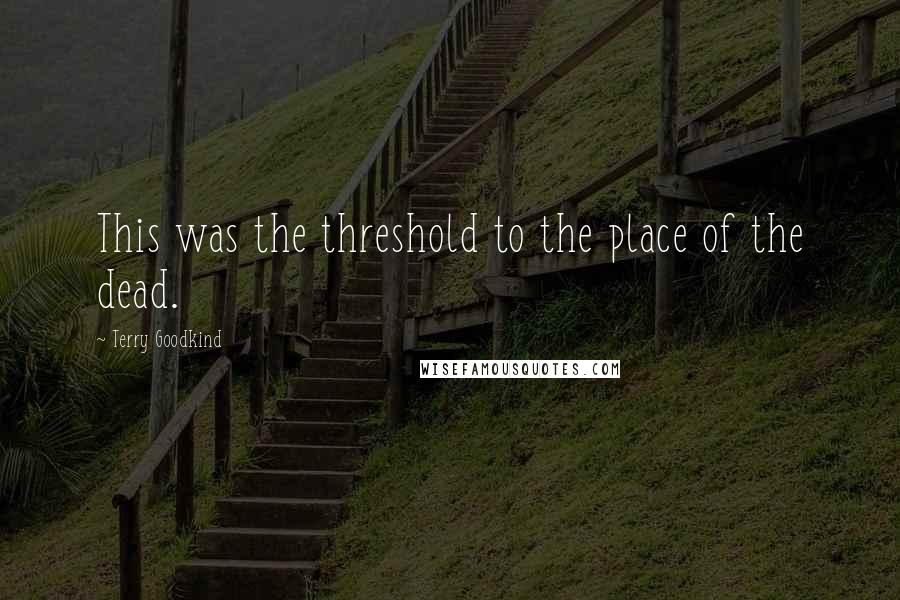 Terry Goodkind Quotes: This was the threshold to the place of the dead.