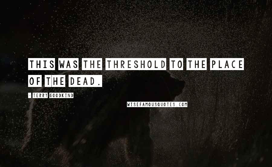 Terry Goodkind Quotes: This was the threshold to the place of the dead.