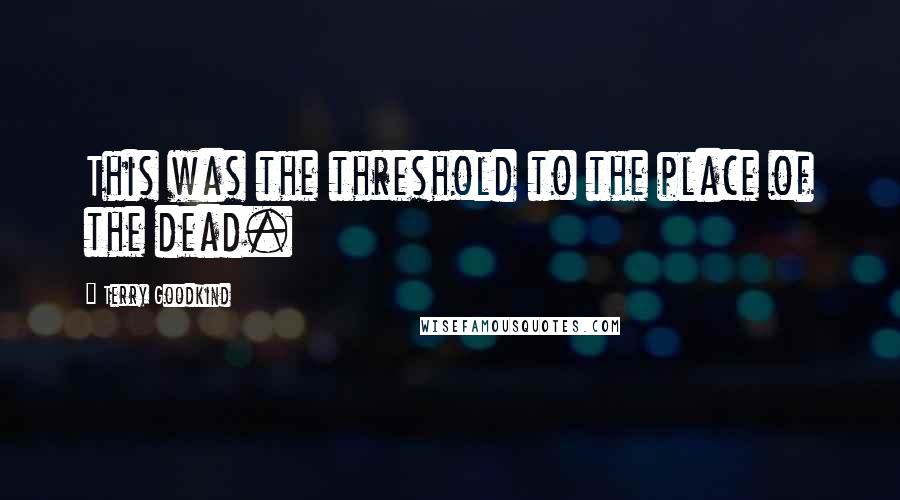 Terry Goodkind Quotes: This was the threshold to the place of the dead.