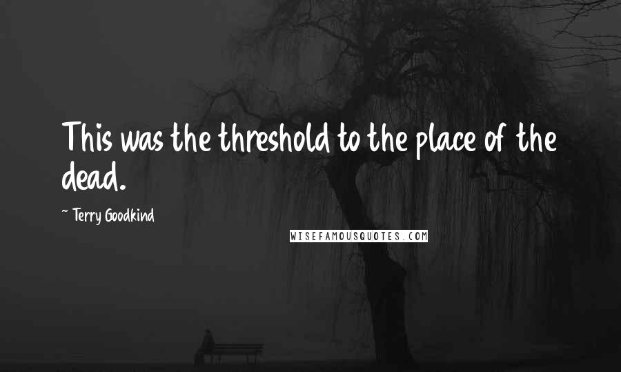 Terry Goodkind Quotes: This was the threshold to the place of the dead.