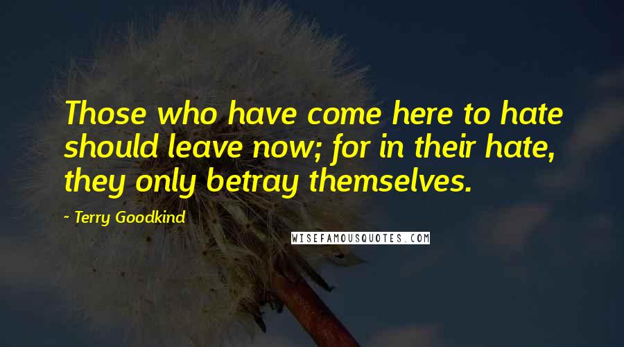 Terry Goodkind Quotes: Those who have come here to hate should leave now; for in their hate, they only betray themselves.