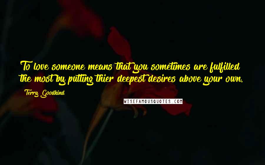 Terry Goodkind Quotes: To love someone means that you sometimes are fulfilled the most by putting thier deepest desires above your own.