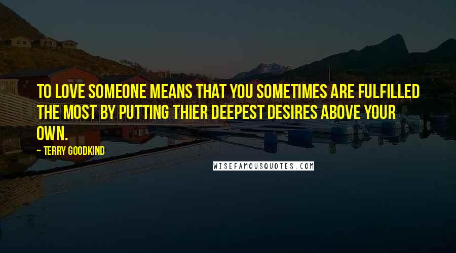 Terry Goodkind Quotes: To love someone means that you sometimes are fulfilled the most by putting thier deepest desires above your own.