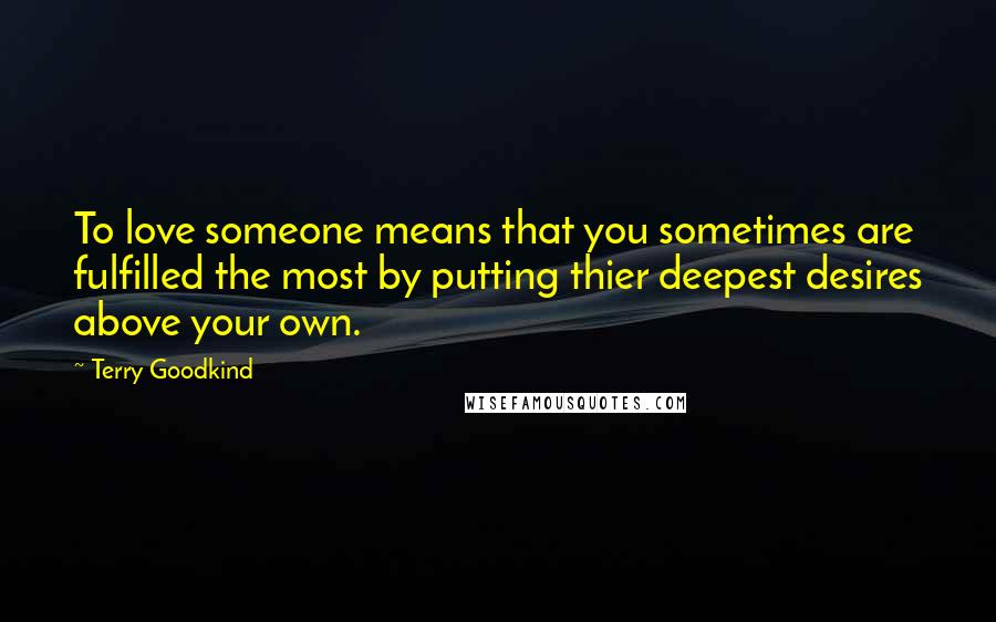 Terry Goodkind Quotes: To love someone means that you sometimes are fulfilled the most by putting thier deepest desires above your own.