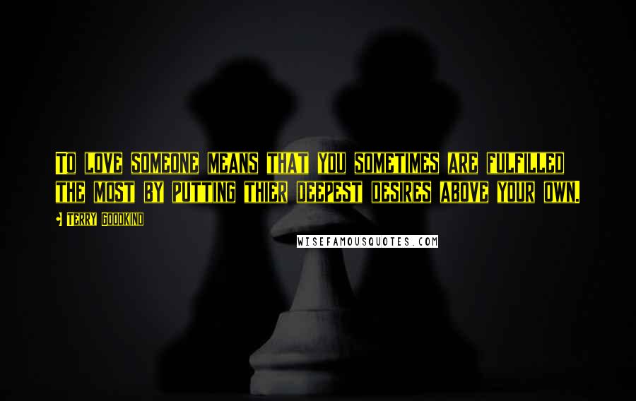 Terry Goodkind Quotes: To love someone means that you sometimes are fulfilled the most by putting thier deepest desires above your own.