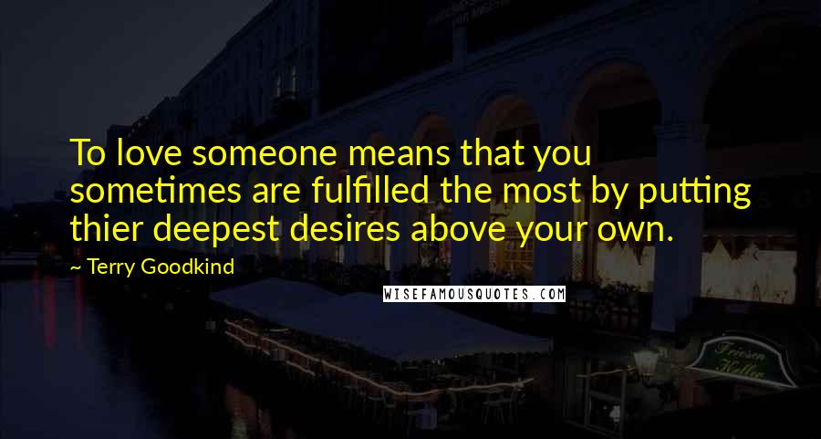 Terry Goodkind Quotes: To love someone means that you sometimes are fulfilled the most by putting thier deepest desires above your own.
