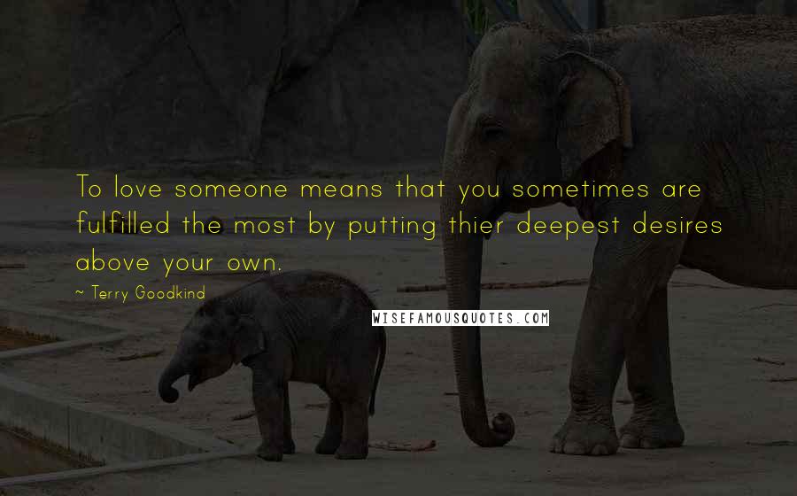 Terry Goodkind Quotes: To love someone means that you sometimes are fulfilled the most by putting thier deepest desires above your own.