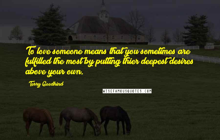 Terry Goodkind Quotes: To love someone means that you sometimes are fulfilled the most by putting thier deepest desires above your own.