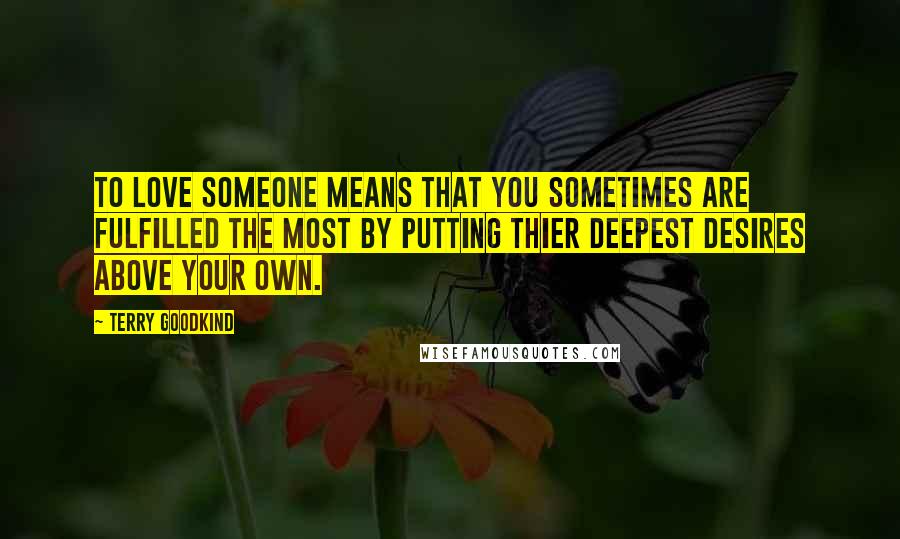 Terry Goodkind Quotes: To love someone means that you sometimes are fulfilled the most by putting thier deepest desires above your own.