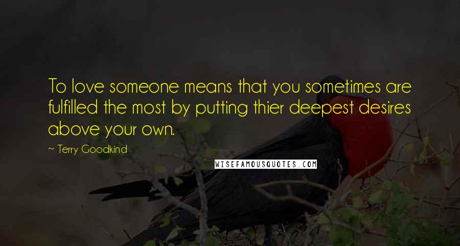 Terry Goodkind Quotes: To love someone means that you sometimes are fulfilled the most by putting thier deepest desires above your own.