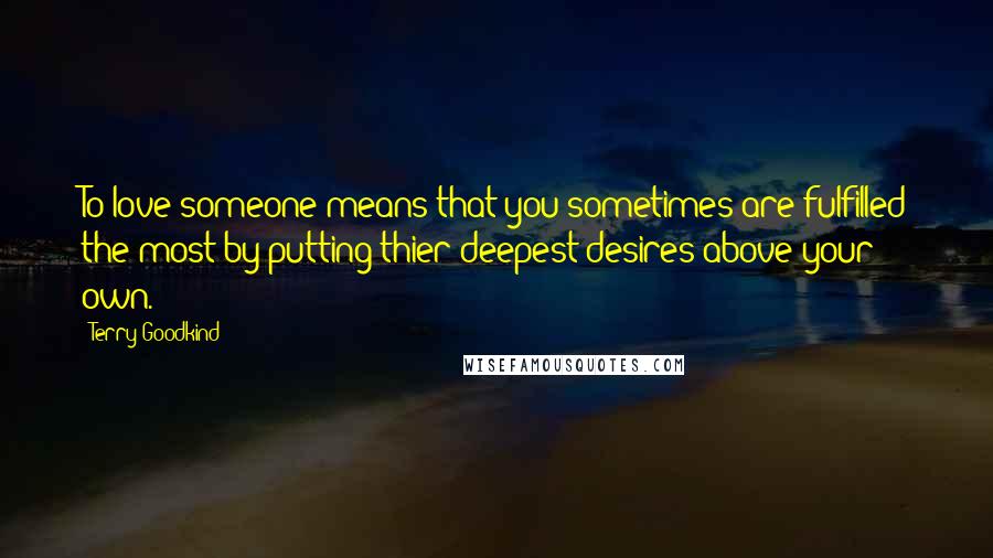 Terry Goodkind Quotes: To love someone means that you sometimes are fulfilled the most by putting thier deepest desires above your own.