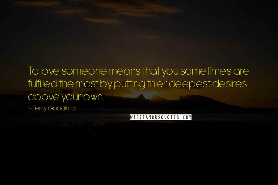 Terry Goodkind Quotes: To love someone means that you sometimes are fulfilled the most by putting thier deepest desires above your own.