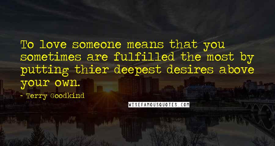Terry Goodkind Quotes: To love someone means that you sometimes are fulfilled the most by putting thier deepest desires above your own.