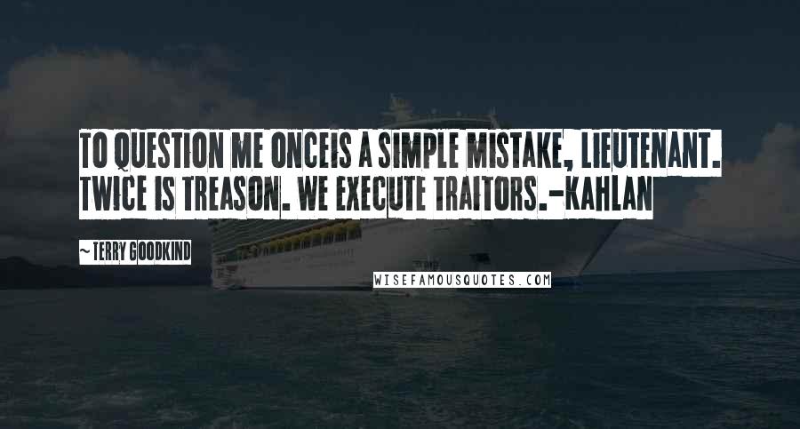 Terry Goodkind Quotes: To question me onceis a simple mistake, Lieutenant. Twice is treason. We execute traitors.-Kahlan