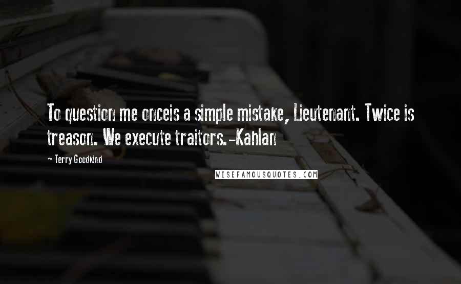 Terry Goodkind Quotes: To question me onceis a simple mistake, Lieutenant. Twice is treason. We execute traitors.-Kahlan