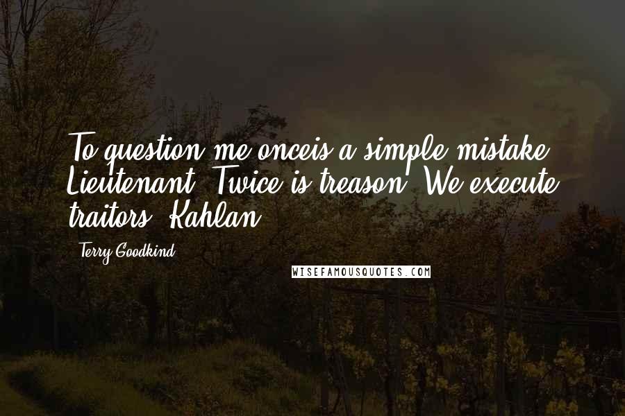 Terry Goodkind Quotes: To question me onceis a simple mistake, Lieutenant. Twice is treason. We execute traitors.-Kahlan