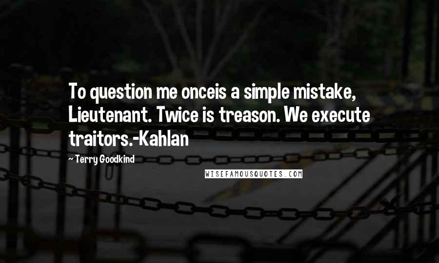 Terry Goodkind Quotes: To question me onceis a simple mistake, Lieutenant. Twice is treason. We execute traitors.-Kahlan