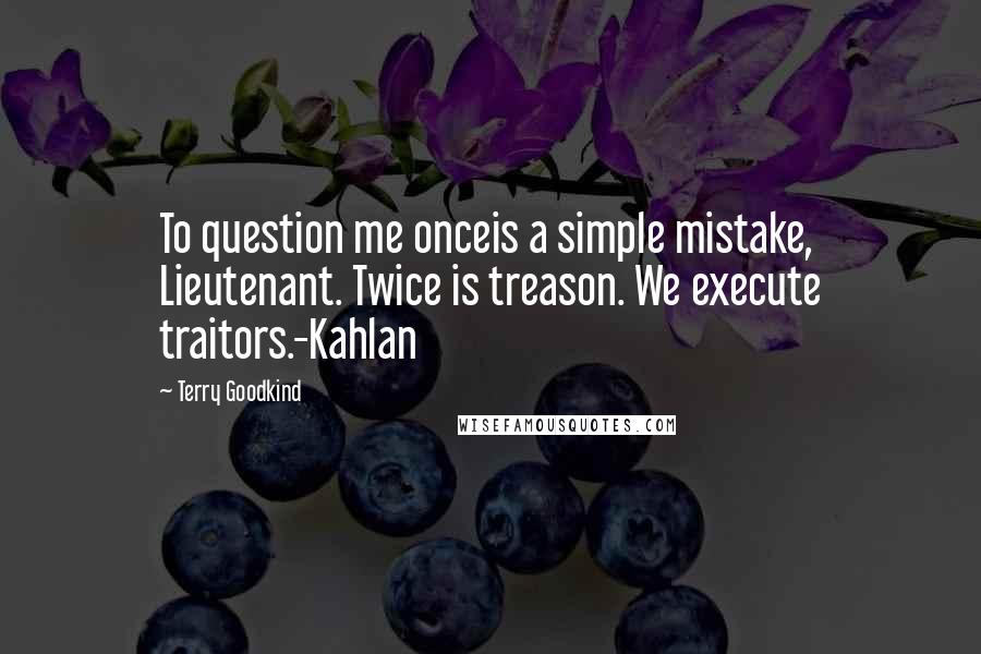 Terry Goodkind Quotes: To question me onceis a simple mistake, Lieutenant. Twice is treason. We execute traitors.-Kahlan