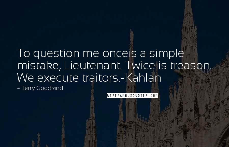 Terry Goodkind Quotes: To question me onceis a simple mistake, Lieutenant. Twice is treason. We execute traitors.-Kahlan