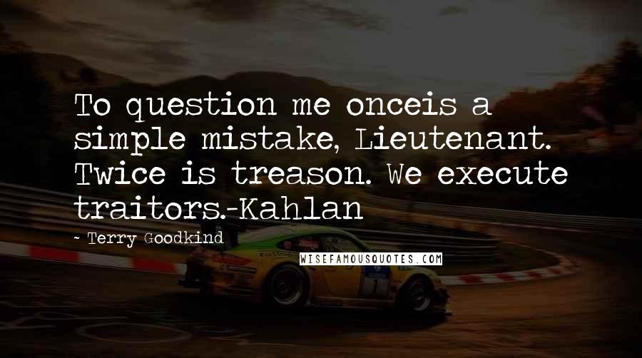 Terry Goodkind Quotes: To question me onceis a simple mistake, Lieutenant. Twice is treason. We execute traitors.-Kahlan