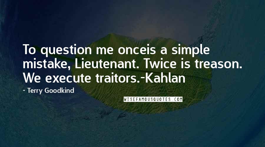 Terry Goodkind Quotes: To question me onceis a simple mistake, Lieutenant. Twice is treason. We execute traitors.-Kahlan