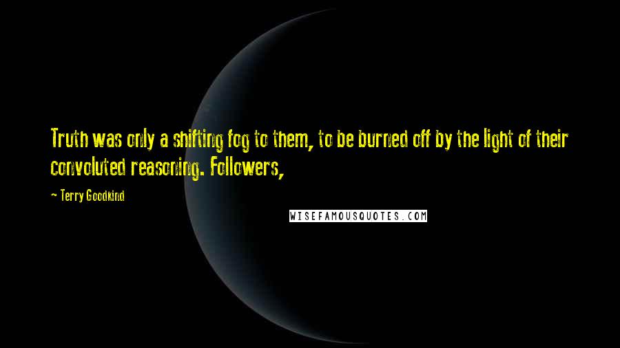 Terry Goodkind Quotes: Truth was only a shifting fog to them, to be burned off by the light of their convoluted reasoning. Followers,