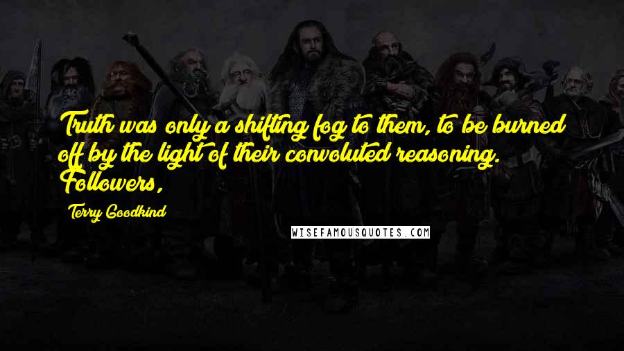 Terry Goodkind Quotes: Truth was only a shifting fog to them, to be burned off by the light of their convoluted reasoning. Followers,