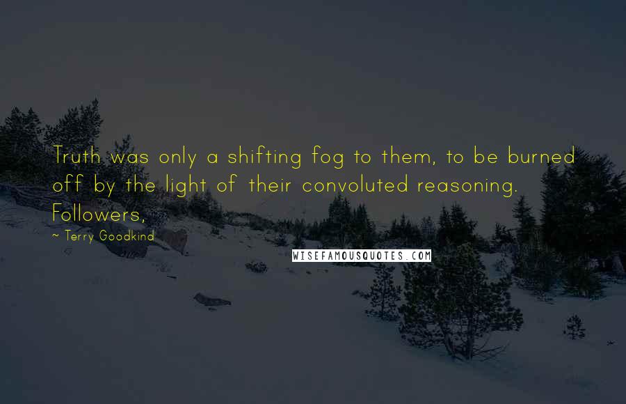 Terry Goodkind Quotes: Truth was only a shifting fog to them, to be burned off by the light of their convoluted reasoning. Followers,