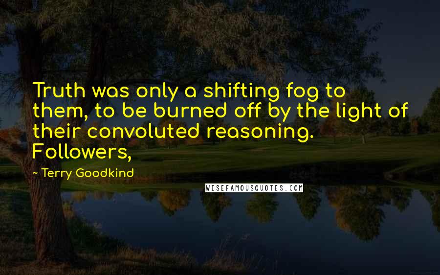 Terry Goodkind Quotes: Truth was only a shifting fog to them, to be burned off by the light of their convoluted reasoning. Followers,